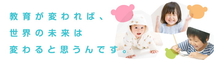 教育が変われば、世界の未来は変わると思うんです。
